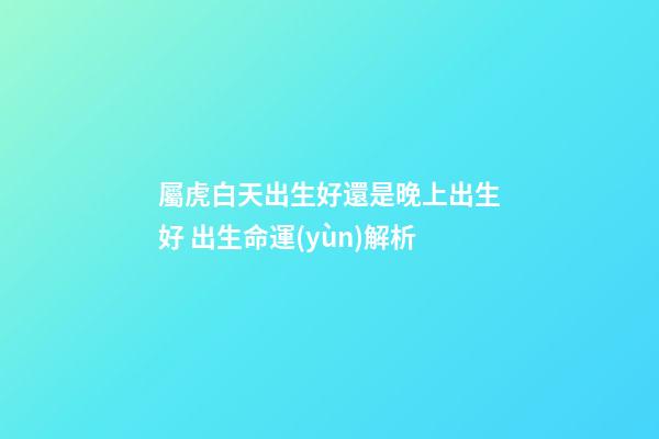 屬虎白天出生好還是晚上出生好 出生命運(yùn)解析